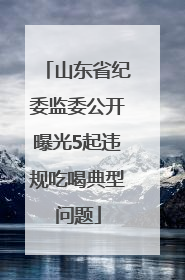 山东省纪委监委公开曝光5起违规吃喝典型问题