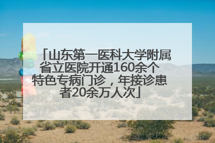 山东第一医科大学附属省立医院开通160余个特色专病门诊，年接诊患者20余万人次