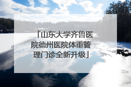 山东大学齐鲁医院德州医院体重管理门诊全新升级