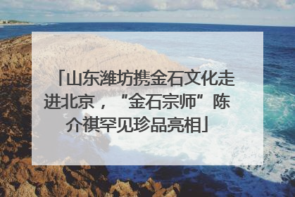 山东潍坊携金石文化走进北京，“金石宗师”陈介祺罕见珍品亮相