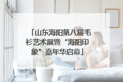 山东海阳第八届毛衫艺术展暨“海阳印象”嘉年华启幕
