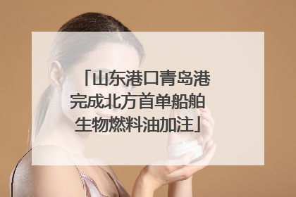 山东港口青岛港完成北方首单船舶生物燃料油加注