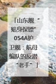 山东舰“贴身保镖”054A护卫舰：航母编队的反潜“老手”