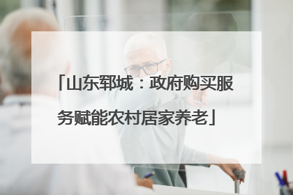 山东郓城：政府购买服务赋能农村居家养老