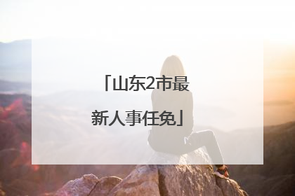 山东2市最新人事任免