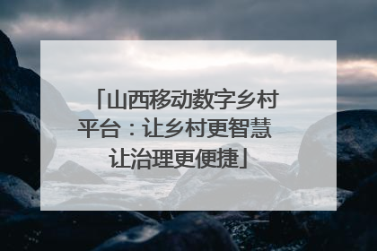 山西移动数字乡村平台：让乡村更智慧 让治理更便捷