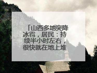 山西多地突降冰雹，居民：持续半小时左右，很快就在地上堆积出白色冰碴