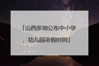 山西多地公布中小学、幼儿园暑假时间