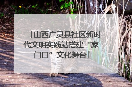 山西广灵县社区新时代文明实践站搭建“家门口”文化舞台