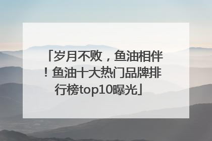 岁月不败，鱼油相伴！鱼油十大热门品牌排行榜top10曝光