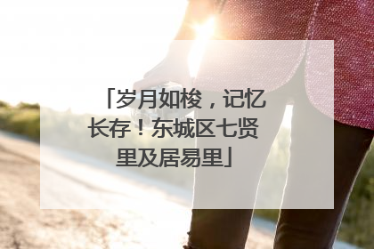 岁月如梭，记忆长存！东城区七贤里及居易里