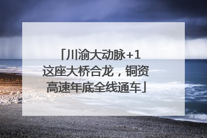 川渝大动脉+1 这座大桥合龙，铜资高速年底全线通车