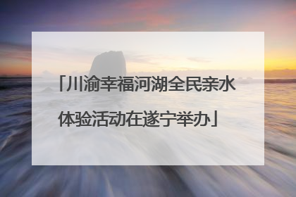 川渝幸福河湖全民亲水体验活动在遂宁举办