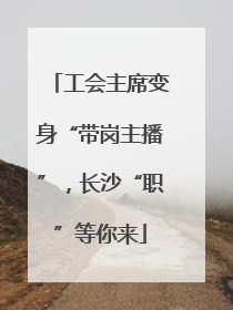 工会主席变身“带岗主播”，长沙“职”等你来