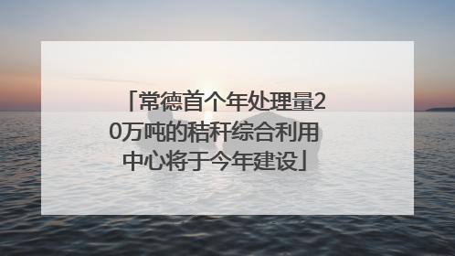 常德首个年处理量20万吨的秸秆综合利用中心将于今年建设