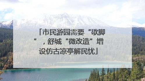市民游园需要“歇脚”，舒城“微改造”增设仿古凉亭解民忧