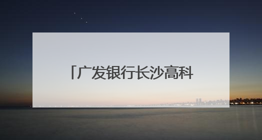 广发银行长沙高科支行开展“金融知识万里行”活动