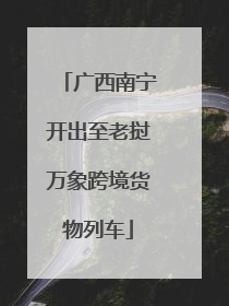 广西南宁开出至老挝万象跨境货物列车