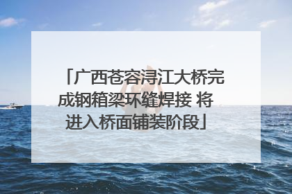 广西苍容浔江大桥完成钢箱梁环缝焊接 将进入桥面铺装阶段