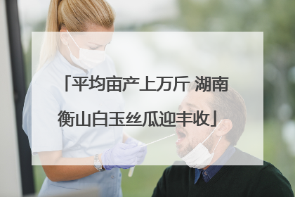 平均亩产上万斤 湖南衡山白玉丝瓜迎丰收