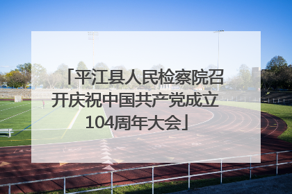 平江县人民检察院召开庆祝中国共产党成立104周年大会