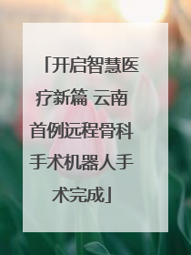 开启智慧医疗新篇 云南首例远程骨科手术机器人手术完成