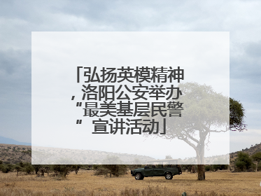 弘扬英模精神，洛阳公安举办“最美基层民警”宣讲活动