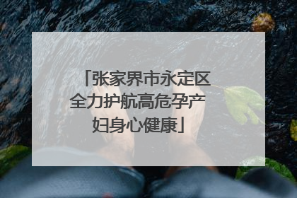 张家界市永定区全力护航高危孕产妇身心健康