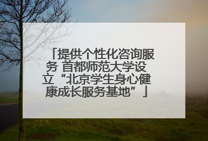 提供个性化咨询服务 首都师范大学设立“北京学生身心健康成长服务基地”