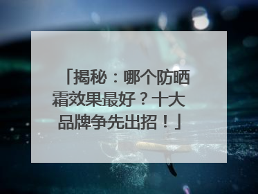 揭秘：哪个防晒霜效果最好？十大品牌争先出招！