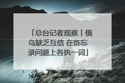 总台记者观察丨俄乌缺乏互信 在备忘录问题上各执一词