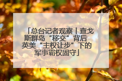 总台记者观察丨查戈斯群岛“移交”背后 英美“主权让步”下的军事霸权固守