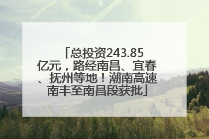 总投资243.85亿元，路经南昌、宜春、抚州等地！潮南高速南丰至南昌段获批
