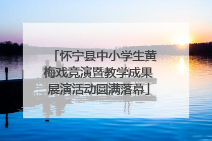 怀宁县中小学生黄梅戏竞演暨教学成果展演活动圆满落幕