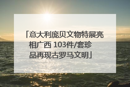 意大利庞贝文物特展亮相广西 103件/套珍品再现古罗马文明