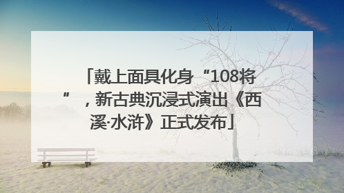 戴上面具化身“108将”，新古典沉浸式演出《西溪·水浒》正式发布