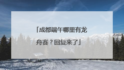 成都端午哪里有龙舟赛？回复来了