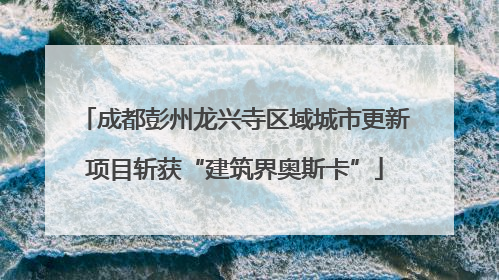 成都彭州龙兴寺区域城市更新项目斩获“建筑界奥斯卡”