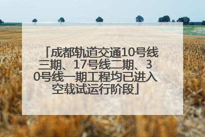 成都轨道交通10号线三期、17号线二期、30号线一期工程均已进入空载试运行阶段