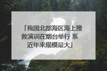 我国北部海区海上搜救演训在烟台举行 系近年来规模最大