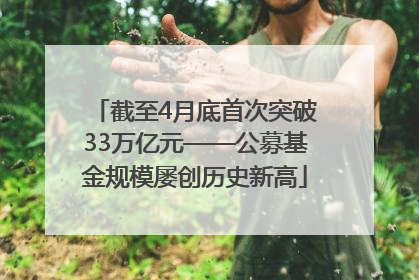 截至4月底首次突破33万亿元——公募基金规模屡创历史新高