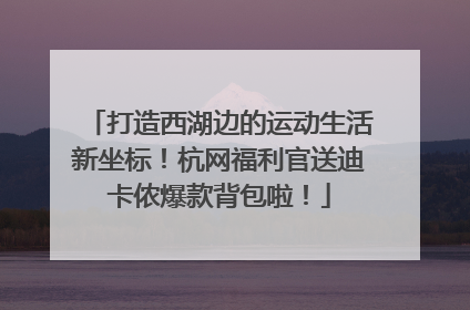 打造西湖边的运动生活新坐标！杭网福利官送迪卡侬爆款背包啦！