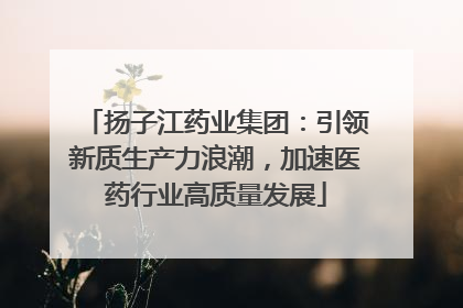 扬子江药业集团：引领新质生产力浪潮，加速医药行业高质量发展