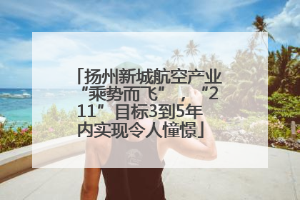 扬州新城航空产业“乘势而飞”，“211”目标3到5年内实现令人憧憬