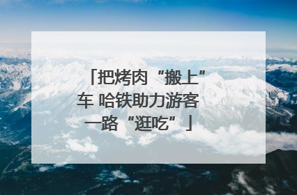 把烤肉“搬上”车 哈铁助力游客一路“逛吃”