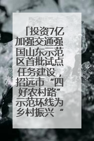 投资7亿加强交通强国山东示范区首批试点任务建设，招远市“四好农村路”示范环线为乡村振兴“开路”