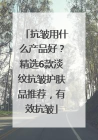 抗皱用什么产品好？精选6款淡纹抗皱护肤品推荐，有效抗皱