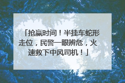 抢赢时间！半挂车蛇形走位，民警一眼辨危，火速救下中风司机！