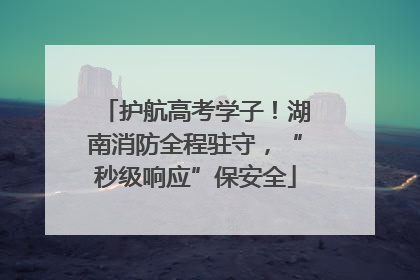 护航高考学子！湖南消防全程驻守，“秒级响应”保安全