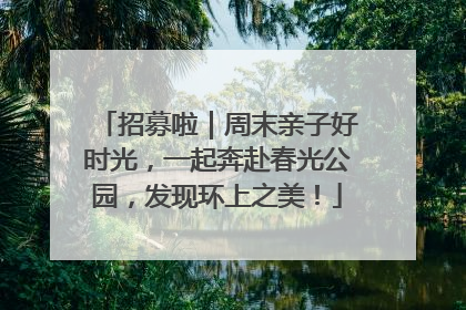 招募啦｜周末亲子好时光，一起奔赴春光公园，发现环上之美！